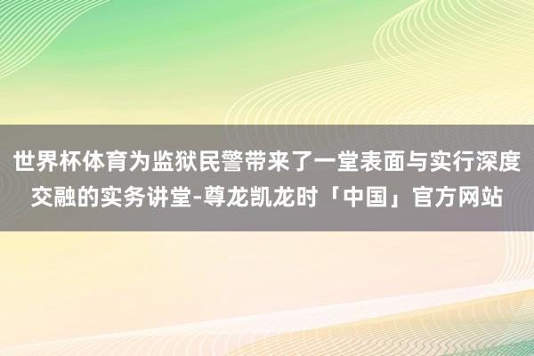 世界杯体育为监狱民警带来了一堂表面与实行深度交融的实务讲堂-尊龙凯龙时「中国」官方网站