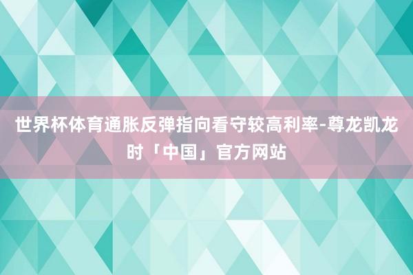 世界杯体育通胀反弹指向看守较高利率-尊龙凯龙时「中国」官方网站