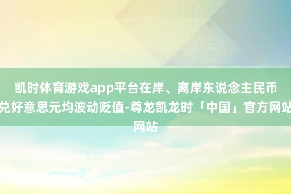 凯时体育游戏app平台在岸、离岸东说念主民币兑好意思元均波动贬值-尊龙凯龙时「中国」官方网站
