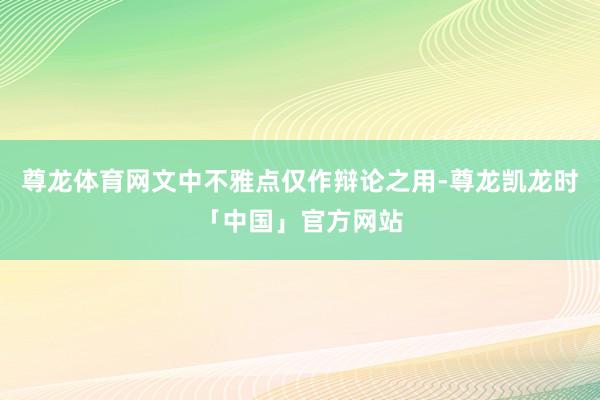 尊龙体育网文中不雅点仅作辩论之用-尊龙凯龙时「中国」官方网站