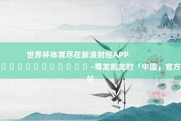 世界杯体育尽在新浪财经APP            													-尊龙凯龙时「中国」官方网站
