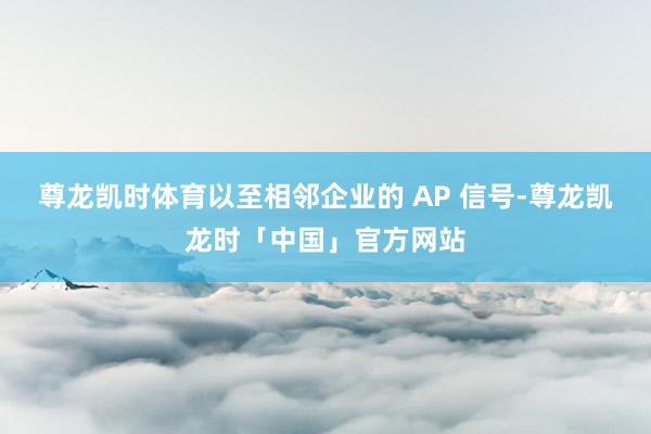 尊龙凯时体育以至相邻企业的 AP 信号-尊龙凯龙时「中国」官方网站