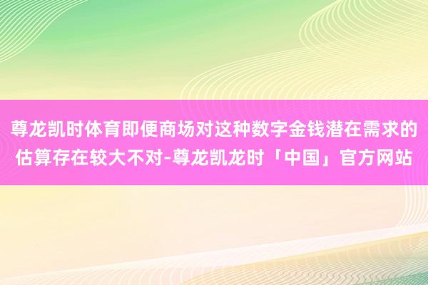 尊龙凯时体育即便商场对这种数字金钱潜在需求的估算存在较大不对-尊龙凯龙时「中国」官方网站