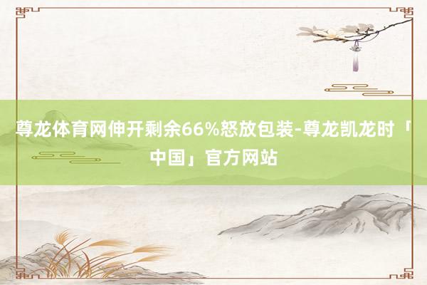 尊龙体育网伸开剩余66%怒放包装-尊龙凯龙时「中国」官方网站