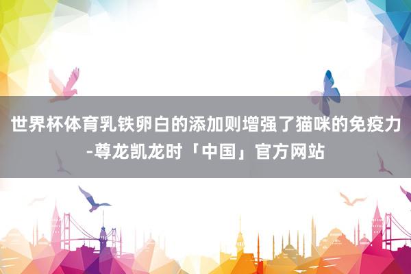 世界杯体育乳铁卵白的添加则增强了猫咪的免疫力-尊龙凯龙时「中国」官方网站