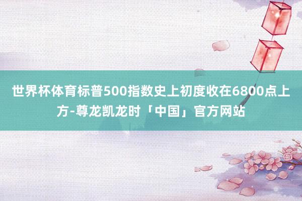 世界杯体育标普500指数史上初度收在6800点上方-尊龙凯龙时「中国」官方网站