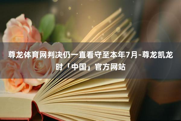 尊龙体育网判决仍一直看守至本年7月-尊龙凯龙时「中国」官方网站