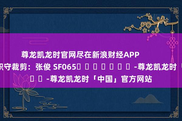 尊龙凯龙时官网尽在新浪财经APP            						职守裁剪：张俊 SF065							-尊龙凯龙时「中国」官方网站