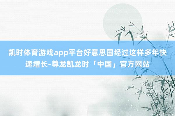 凯时体育游戏app平台好意思国经过这样多年快速增长-尊龙凯龙时「中国」官方网站