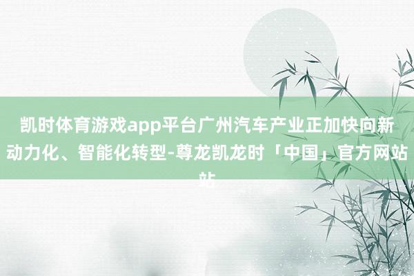 凯时体育游戏app平台广州汽车产业正加快向新动力化、智能化转型-尊龙凯龙时「中国」官方网站