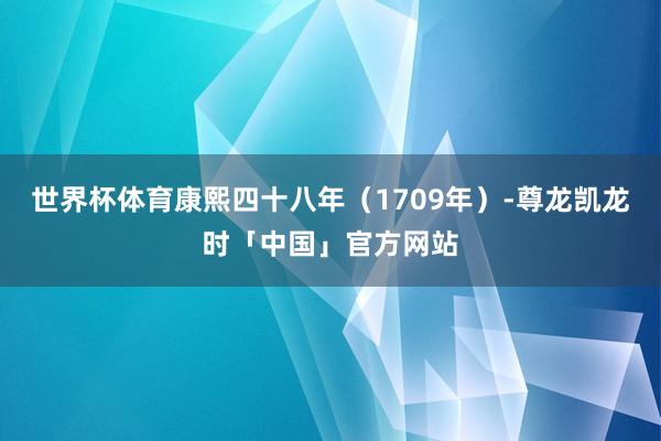 世界杯体育康熙四十八年（1709年）-尊龙凯龙时「中国」官方网站