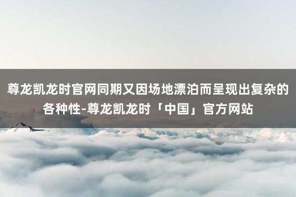 尊龙凯龙时官网同期又因场地漂泊而呈现出复杂的各种性-尊龙凯龙时「中国」官方网站