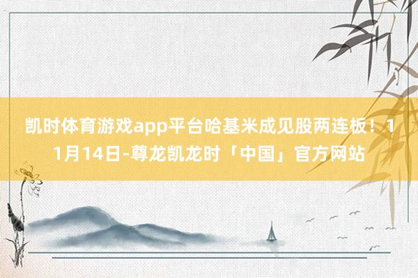凯时体育游戏app平台　　哈基米成见股两连板！　　11月14日-尊龙凯龙时「中国」官方网站