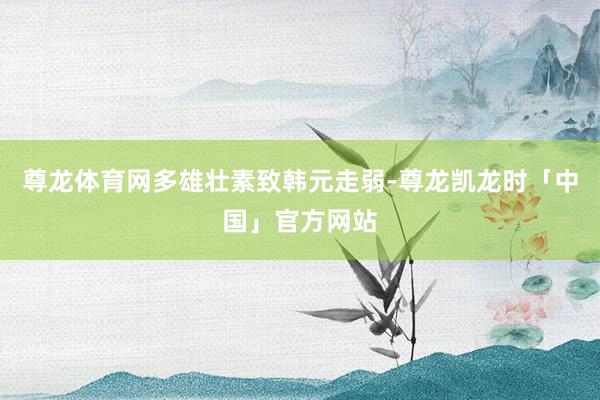 尊龙体育网　　多雄壮素致韩元走弱-尊龙凯龙时「中国」官方网站