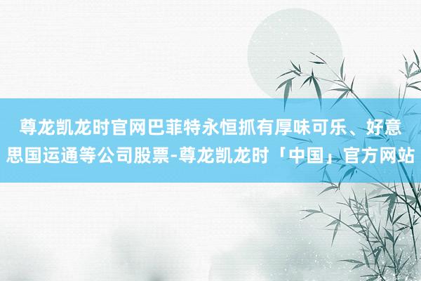 尊龙凯龙时官网　　巴菲特永恒抓有厚味可乐、好意思国运通等公司股票-尊龙凯龙时「中国」官方网站
