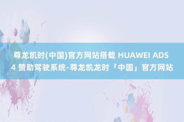 尊龙凯时(中国)官方网站搭载 HUAWEI ADS 4 赞助驾驶系统-尊龙凯龙时「中国」官方网站