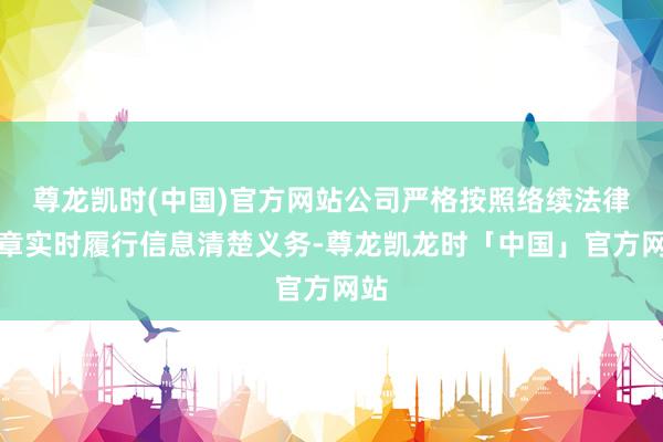 尊龙凯时(中国)官方网站公司严格按照络续法律规章实时履行信息清楚义务-尊龙凯龙时「中国」官方网站