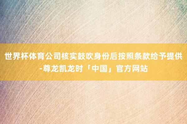 世界杯体育公司核实鼓吹身份后按照条款给予提供-尊龙凯龙时「中国」官方网站