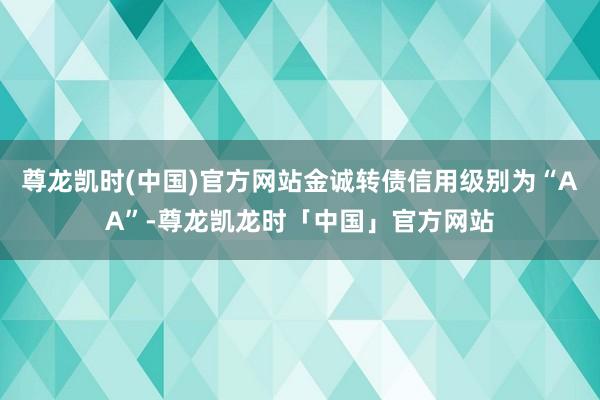尊龙凯时(中国)官方网站金诚转债信用级别为“AA”-尊龙凯龙时「中国」官方网站