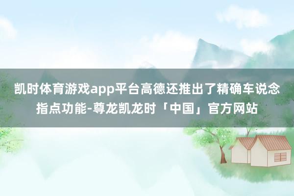 凯时体育游戏app平台高德还推出了精确车说念指点功能-尊龙凯龙时「中国」官方网站