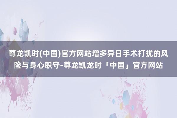 尊龙凯时(中国)官方网站增多异日手术打扰的风险与身心职守-尊龙凯龙时「中国」官方网站