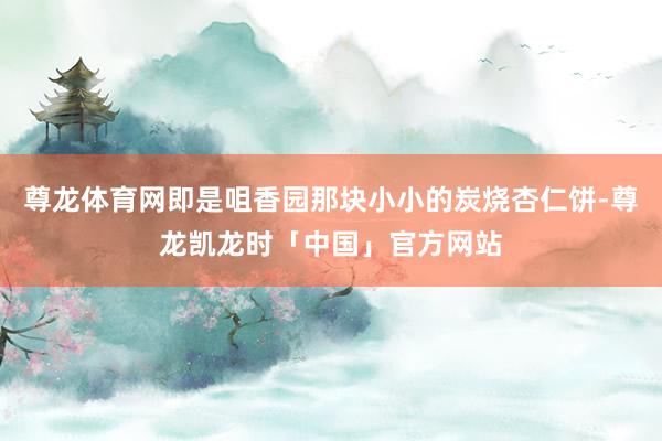尊龙体育网即是咀香园那块小小的炭烧杏仁饼-尊龙凯龙时「中国」官方网站