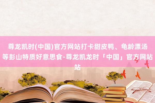 尊龙凯时(中国)官方网站打卡甜皮鸭、龟龄漂汤等彭山特质好意思食-尊龙凯龙时「中国」官方网站