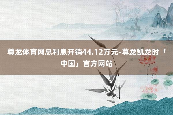 尊龙体育网总利息开销44.12万元-尊龙凯龙时「中国」官方网站