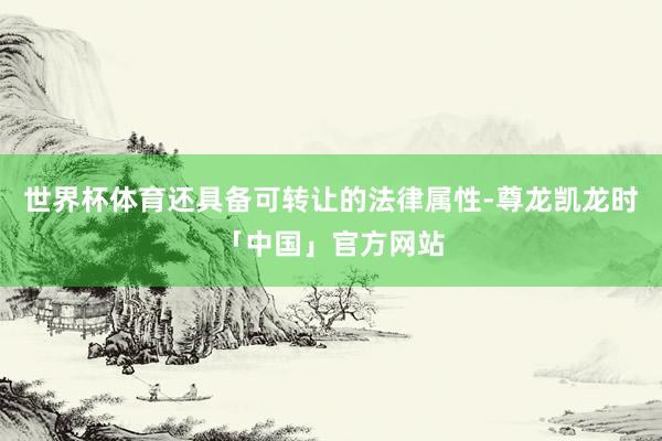 世界杯体育还具备可转让的法律属性-尊龙凯龙时「中国」官方网站