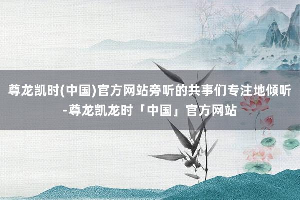尊龙凯时(中国)官方网站旁听的共事们专注地倾听-尊龙凯龙时「中国」官方网站
